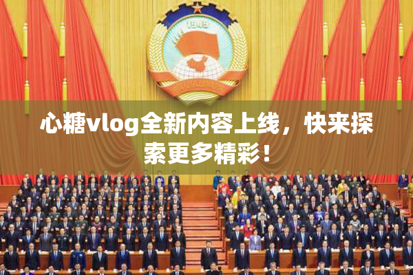 心糖vlog全新内容上线，快来探索更多精彩！