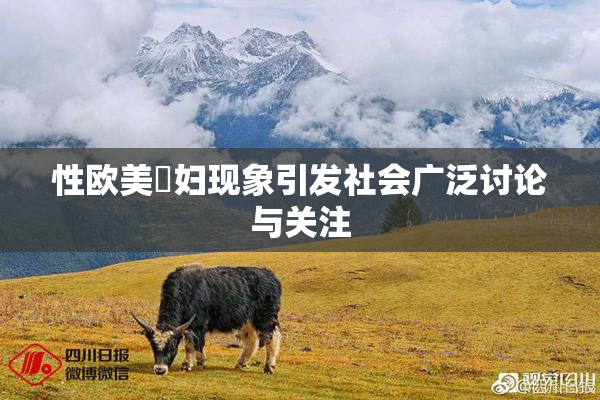 性欧美婬妇现象引发社会广泛讨论与关注