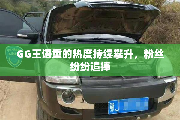 GG王语重的热度持续攀升，粉丝纷纷追捧