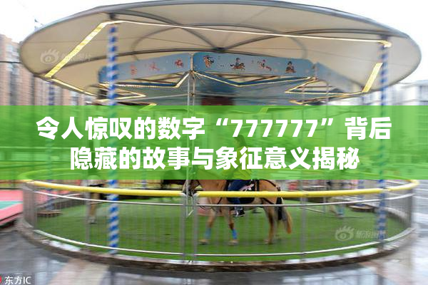 令人惊叹的数字“777777”背后隐藏的故事与象征意义揭秘