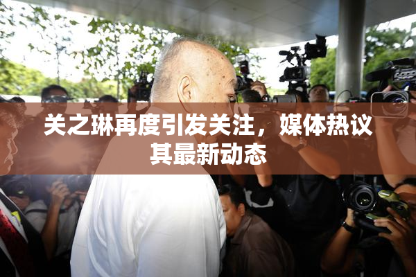 关之琳再度引发关注，媒体热议其最新动态