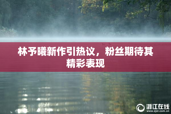 林予曦新作引热议，粉丝期待其精彩表现