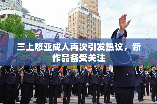 三上悠亚成人再次引发热议，新作品备受关注