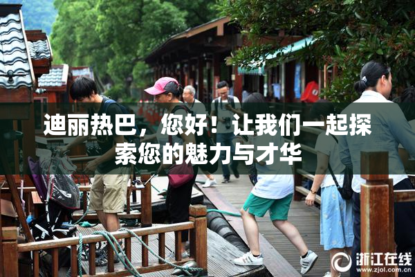 迪丽热巴，您好！让我们一起探索您的魅力与才华