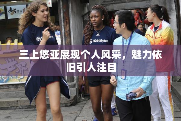 三上悠亚展现个人风采，魅力依旧引人注目