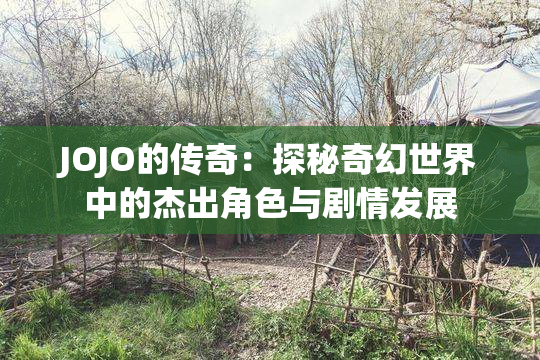 JOJO的传奇：探秘奇幻世界中的杰出角色与剧情发展