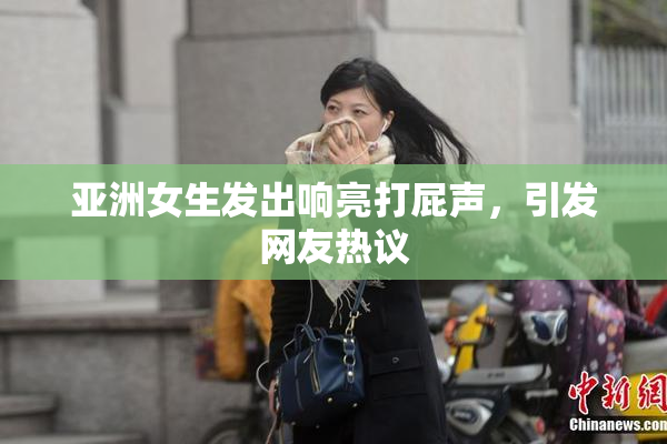 亚洲女生发出响亮打屁声，引发网友热议