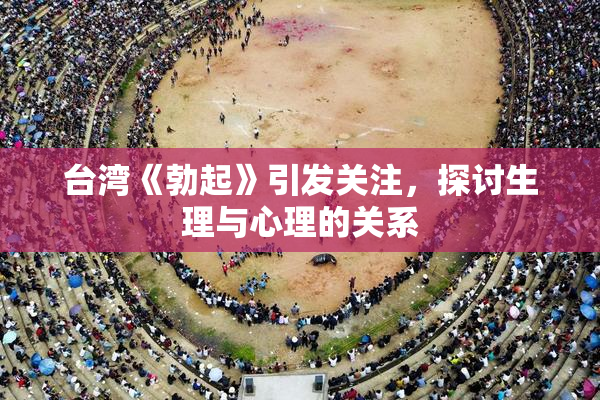 台湾《勃起》引发关注，探讨生理与心理的关系