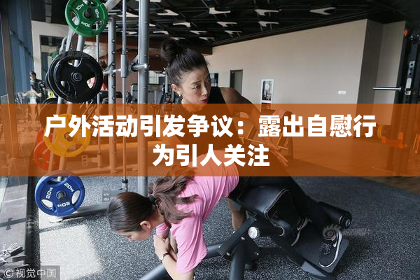 户外活动引发争议：露出自慰行为引人关注
