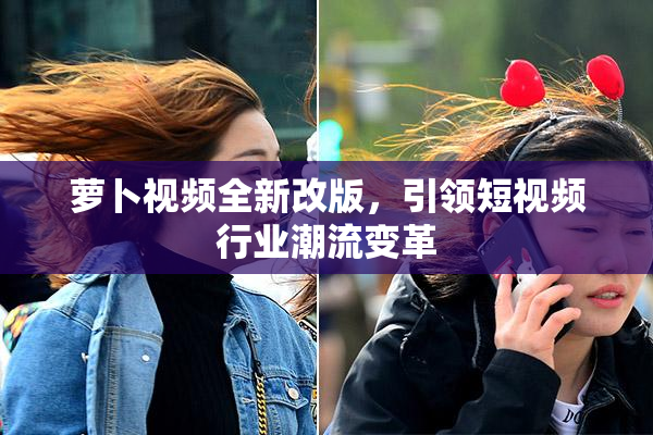 萝卜视频全新改版，引领短视频行业潮流变革