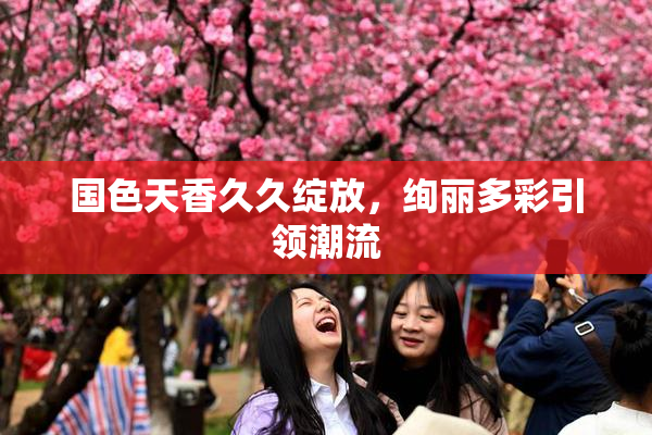 国色天香久久绽放，绚丽多彩引领潮流