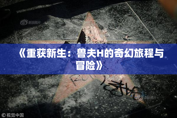 《重获新生：兽夫H的奇幻旅程与冒险》