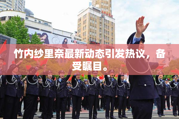 竹内纱里奈最新动态引发热议，备受瞩目。