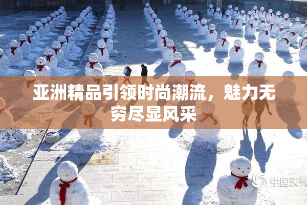 亚洲精品引领时尚潮流，魅力无穷尽显风采