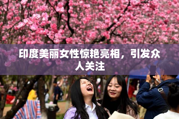 印度美丽女性惊艳亮相，引发众人关注