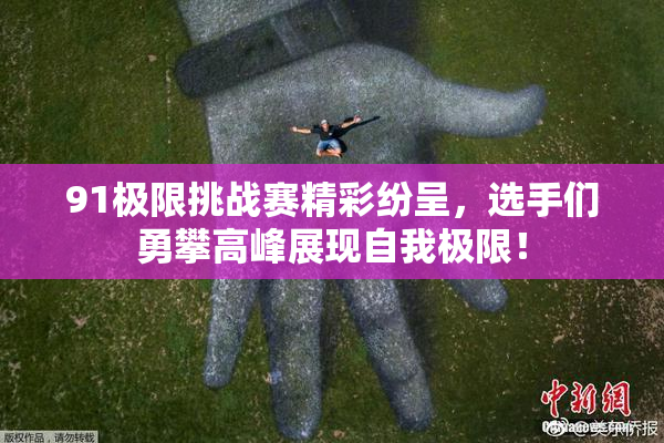 91极限挑战赛精彩纷呈，选手们勇攀高峰展现自我极限！