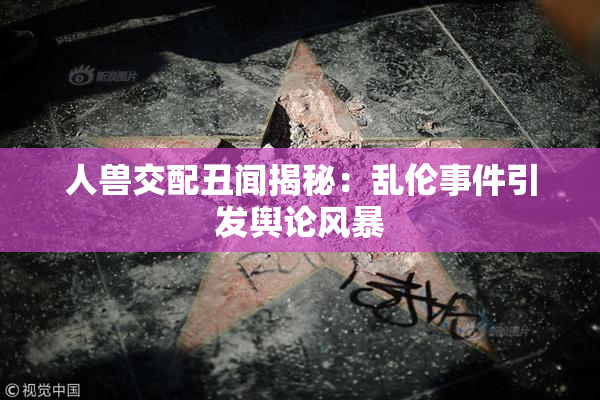 人兽交配丑闻揭秘：乱伦事件引发舆论风暴