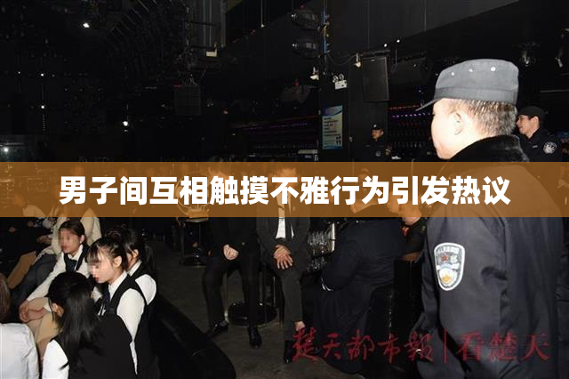 男子间互相触摸不雅行为引发热议
