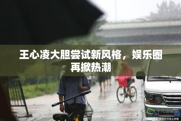 王心凌大胆尝试新风格，娱乐圈再掀热潮