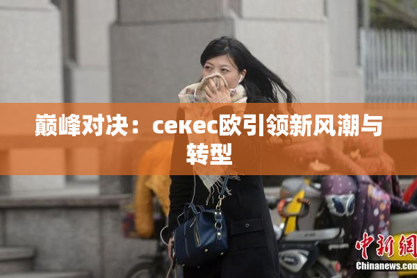 巅峰对决：ceкес欧引领新风潮与转型