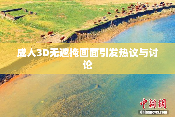 成人3D无遮掩画面引发热议与讨论
