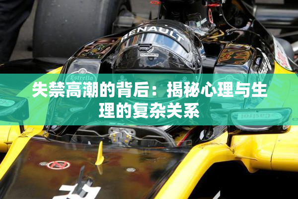 失禁高潮的背后：揭秘心理与生理的复杂关系