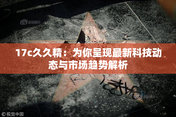 17c久久精：为你呈现最新科技动态与市场趋势解析