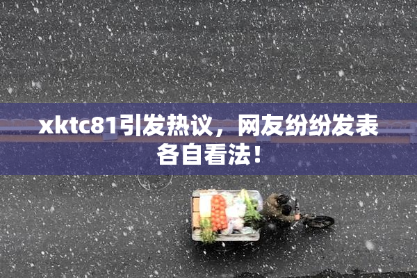 xktc81引发热议，网友纷纷发表各自看法！