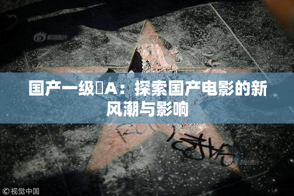国产一级婬A：探索国产电影的新风潮与影响