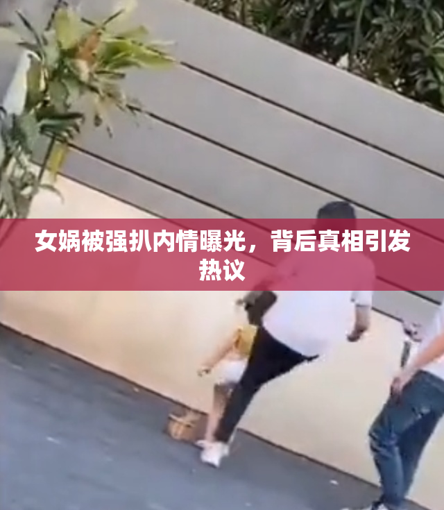 女娲被强扒内情曝光，背后真相引发热议