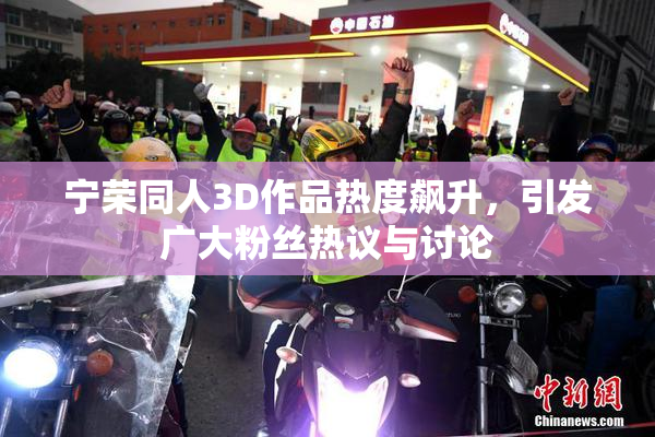 宁荣同人3D作品热度飙升，引发广大粉丝热议与讨论