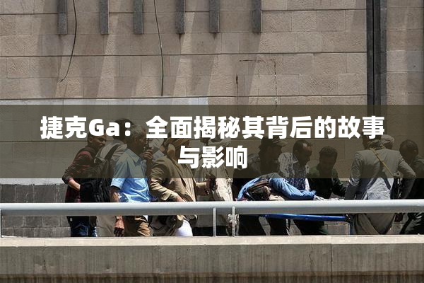 捷克Ga：全面揭秘其背后的故事与影响