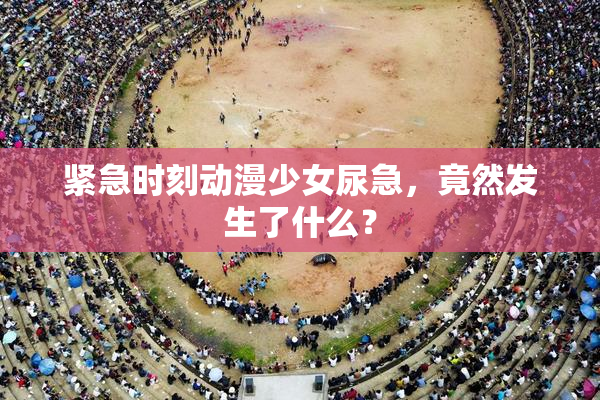 紧急时刻动漫少女尿急，竟然发生了什么？