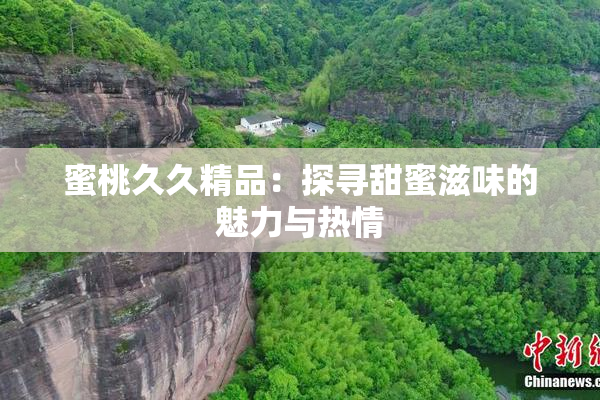 蜜桃久久精品：探寻甜蜜滋味的魅力与热情