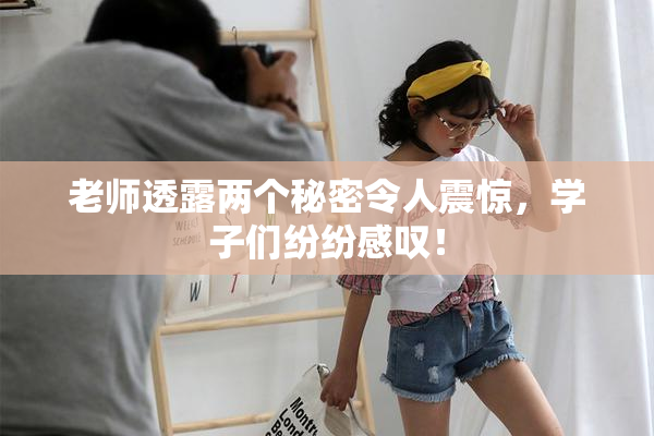 老师透露两个秘密令人震惊，学子们纷纷感叹！