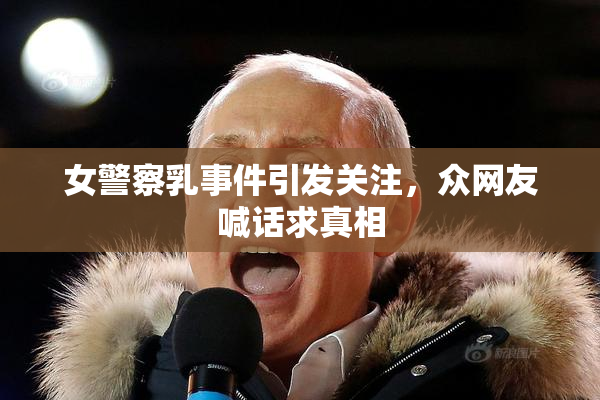 女警察乳事件引发关注，众网友喊话求真相