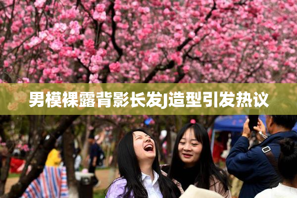男模裸露背影长发J造型引发热议
