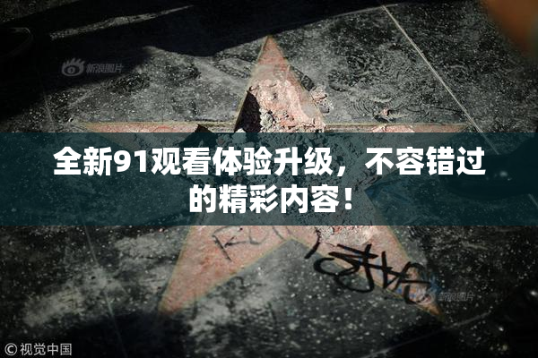 全新91观看体验升级，不容错过的精彩内容！