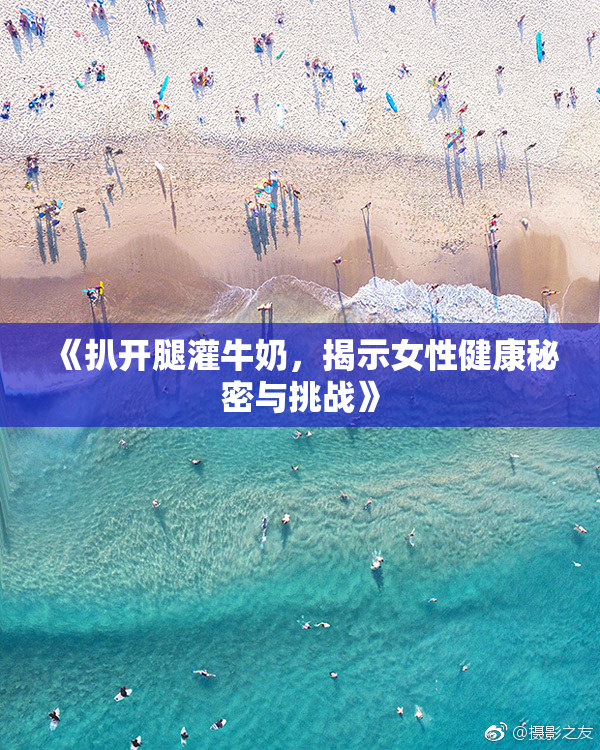 《扒开腿灌牛奶，揭示女性健康秘密与挑战》