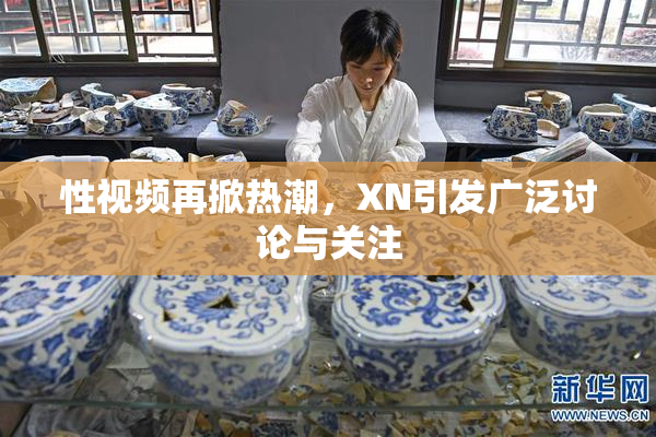 性视频再掀热潮，XN引发广泛讨论与关注