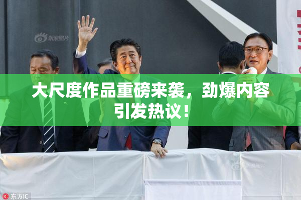 大尺度作品重磅来袭，劲爆内容引发热议！