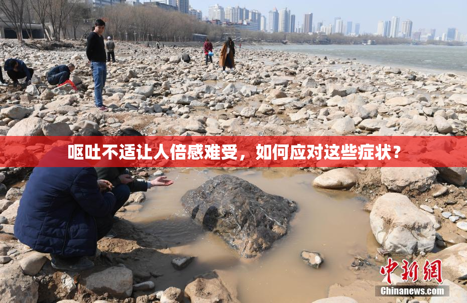 呕吐不适让人倍感难受，如何应对这些症状？