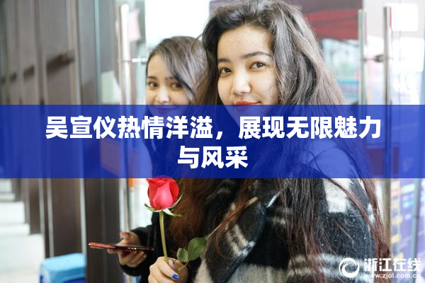 吴宣仪热情洋溢，展现无限魅力与风采