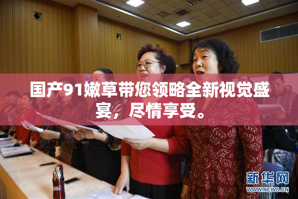 国产91嫩草带您领略全新视觉盛宴，尽情享受。
