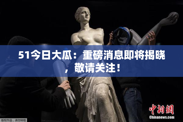 51今日大瓜：重磅消息即将揭晓，敬请关注！