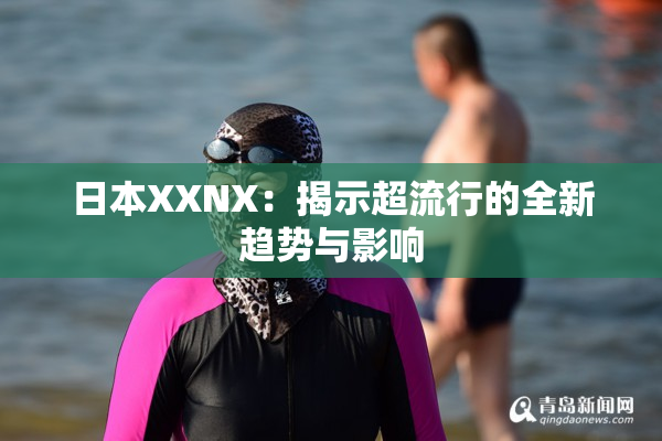 日本XXNX：揭示超流行的全新趋势与影响