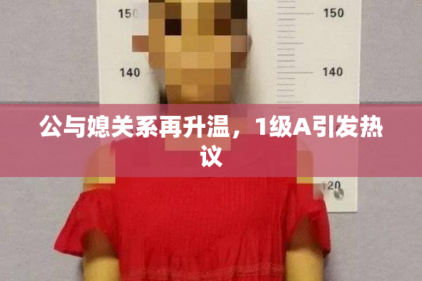公与媳关系再升温，1级A引发热议