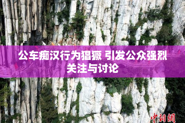 公车痴汉行为猖獗 引发公众强烈关注与讨论
