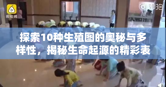 探索10种生殖图的奥秘与多样性，揭秘生命起源的精彩表现