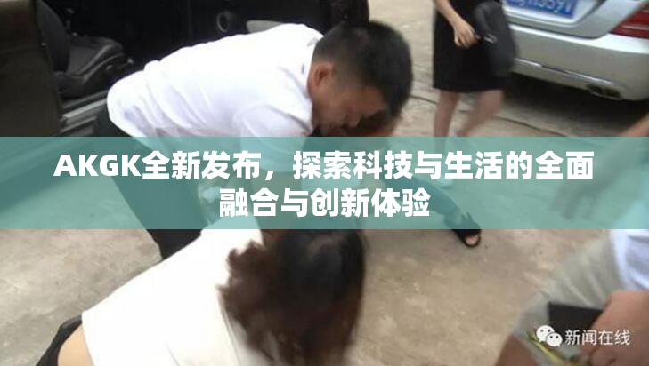 AKGK全新发布，探索科技与生活的全面融合与创新体验